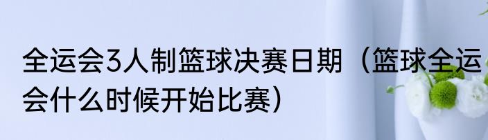 全运会3人制篮球决赛日期（篮球全运会什么时候开始比赛）