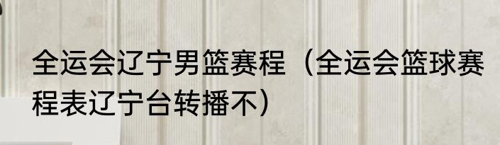 全运会辽宁男篮赛程（全运会篮球赛程表辽宁台转播不）