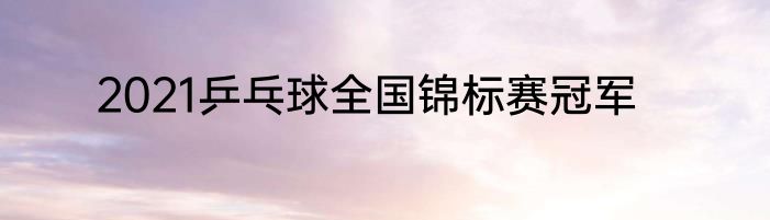 2021乒乓球全国锦标赛冠军