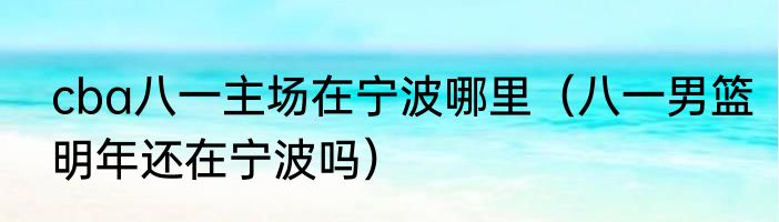 cba八一主场在宁波哪里（八一男篮明年还在宁波吗）