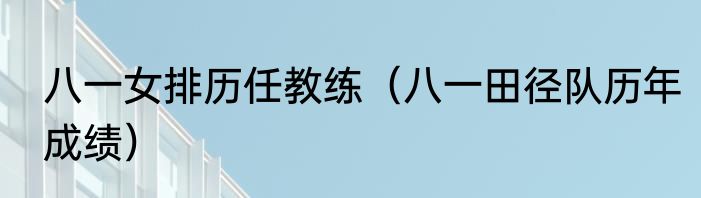 八一女排历任教练（八一田径队历年成绩）
