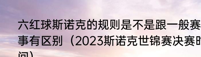 六红球斯诺克的规则是不是跟一般赛事有区别（2023斯诺克世锦赛决赛时间）