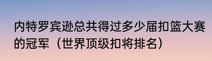 内特罗宾逊总共得过多少届扣篮大赛的冠军（世界顶级扣将排名）