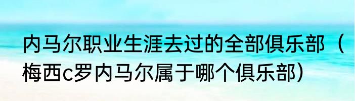 内马尔职业生涯去过的全部俱乐部（梅西c罗内马尔属于哪个俱乐部）