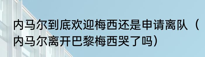 内马尔到底欢迎梅西还是申请离队（内马尔离开巴黎梅西哭了吗）