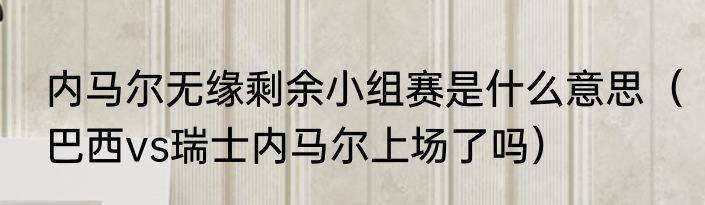内马尔无缘剩余小组赛是什么意思（巴西vs瑞士内马尔上场了吗）