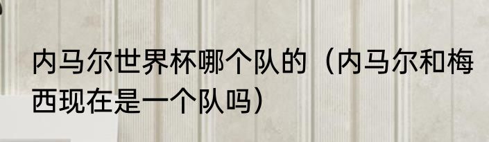 内马尔世界杯哪个队的（内马尔和梅西现在是一个队吗）