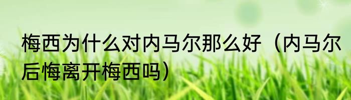梅西为什么对内马尔那么好（内马尔后悔离开梅西吗）