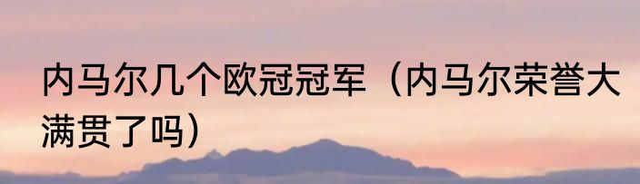 内马尔几个欧冠冠军（内马尔荣誉大满贯了吗）