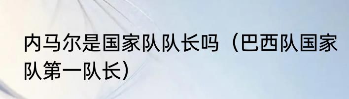 内马尔是国家队队长吗（巴西队国家队第一队长）