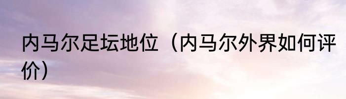 内马尔足坛地位（内马尔外界如何评价）