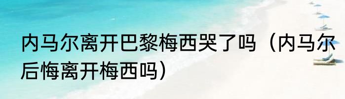 内马尔离开巴黎梅西哭了吗（内马尔后悔离开梅西吗）