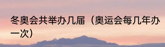 冬奥会共举办几届（奥运会每几年办一次）