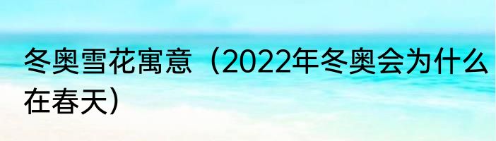 冬奥雪花寓意（2022年冬奥会为什么在春天）