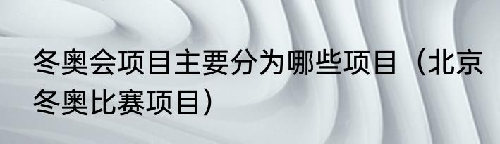 冬奥会项目主要分为哪些项目（北京冬奥比赛项目）
