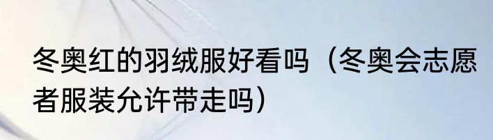 冬奥红的羽绒服好看吗(冬奥会志愿者服装允许带走吗)