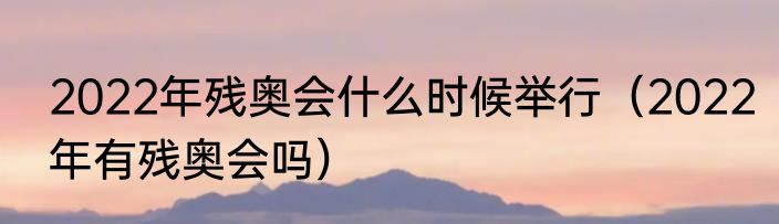 2022年残奥会什么时候举行(2022年有残奥会吗)