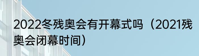 2022冬残奥会有开幕式吗（2021残奥会闭幕时间）