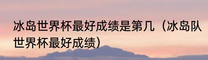 冰岛世界杯最好成绩是第几（冰岛队世界杯最好成绩）