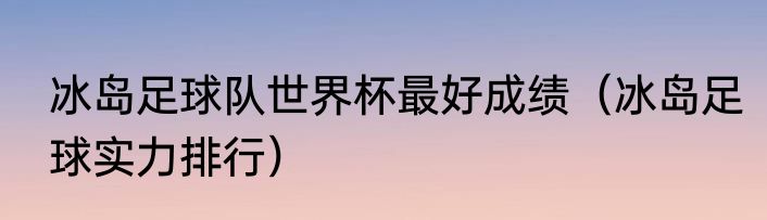 冰岛足球队世界杯最好成绩（冰岛足球实力排行）