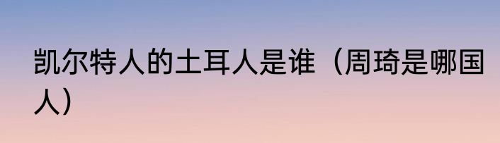 凯尔特人的土耳人是谁（周琦是哪国人）