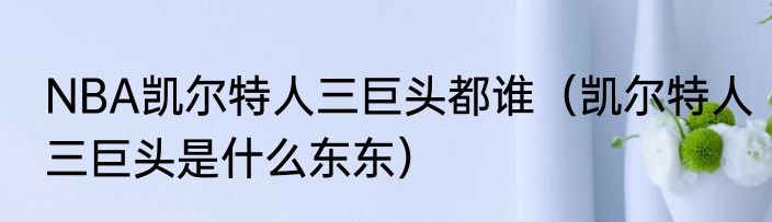 NBA凯尔特人三巨头都谁（凯尔特人三巨头是什么东东）
