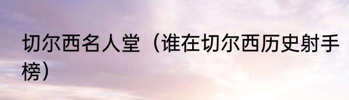 切尔西名人堂(谁在切尔西历史射手榜)