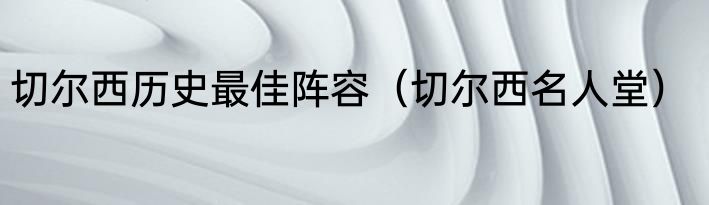 切尔西历史最佳阵容（切尔西名人堂）