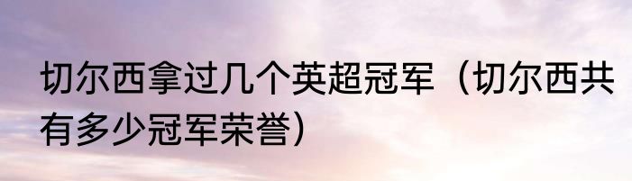 切尔西拿过几个英超冠军（切尔西共有多少冠军荣誉）