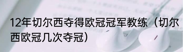 12年切尔西夺得欧冠冠军教练（切尔西欧冠几次夺冠）