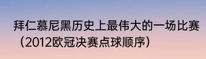 拜仁慕尼黑历史上最伟大的一场比赛（2012欧冠决赛点球顺序）