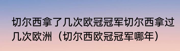 切尔西拿了几次欧冠冠军切尔西拿过几次欧洲（切尔西欧冠冠军哪年）