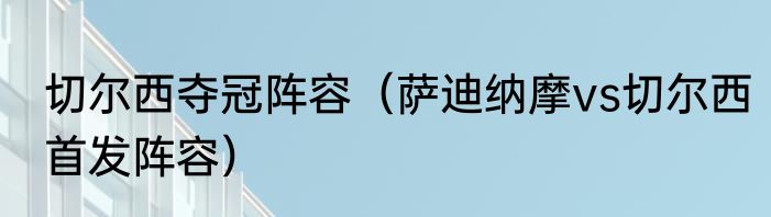 切尔西夺冠阵容（萨迪纳摩vs切尔西首发阵容）