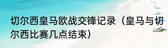 切尔西皇马欧战交锋记录（皇马与切尔西比赛几点结束）