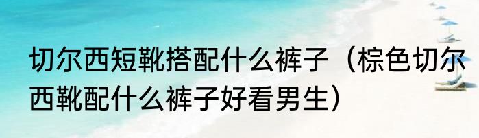 切尔西短靴搭配什么裤子（棕色切尔西靴配什么裤子好看男生）