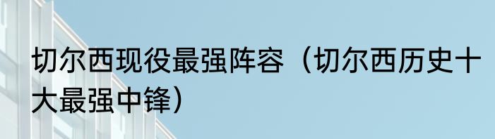 切尔西现役最强阵容（切尔西历史十大最强中锋）