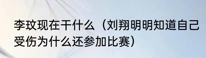 李玟现在干什么（刘翔明明知道自己受伤为什么还参加比赛）