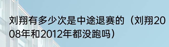 刘翔有多少次是中途退赛的（刘翔2008年和2012年都没跑吗）