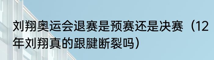 刘翔奥运会退赛是预赛还是决赛（12年刘翔真的跟腱断裂吗）