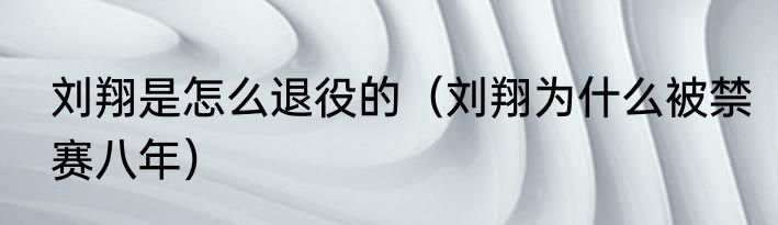刘翔是怎么退役的（刘翔为什么被禁赛八年）