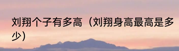 刘翔个子有多高（刘翔身高最高是多少）
