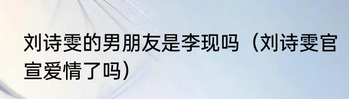 刘诗雯的男朋友是李现吗（刘诗雯官宣爱情了吗）