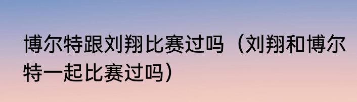 博尔特跟刘翔比赛过吗（刘翔和博尔特一起比赛过吗）