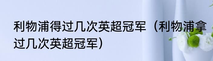 利物浦得过几次英超冠军（利物浦拿过几次英超冠军）