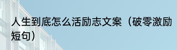 人生到底怎么活励志文案（破零激励短句）