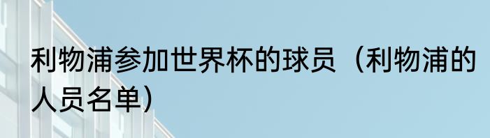 利物浦参加世界杯的球员（利物浦的人员名单）