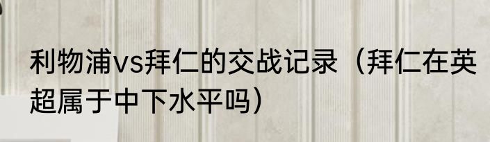 利物浦vs拜仁的交战记录（拜仁在英超属于中下水平吗）