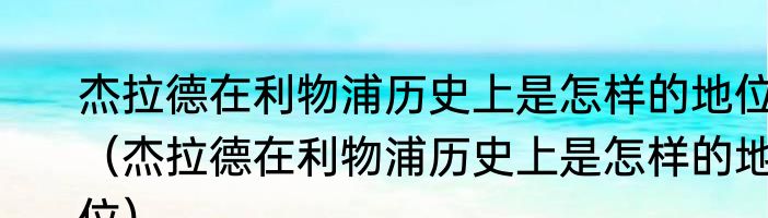 杰拉德在利物浦历史上是怎样的地位（杰拉德在利物浦历史上是怎样的地位）