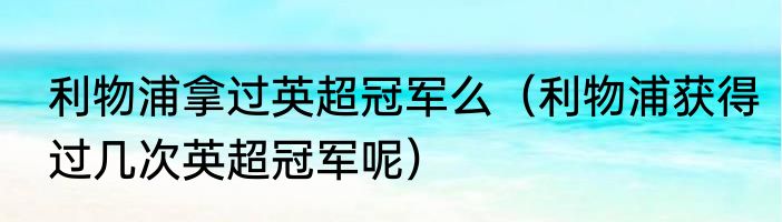 利物浦拿过英超冠军么（利物浦获得过几次英超冠军呢）
