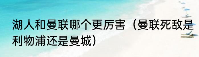 湖人和曼联哪个更厉害（曼联死敌是利物浦还是曼城）